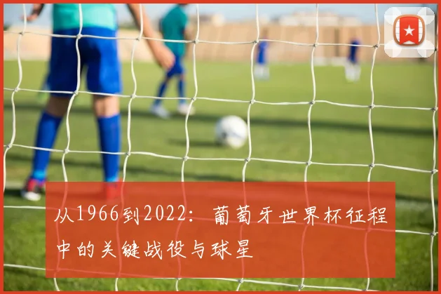 从1966到2022：葡萄牙世界杯征程中的关键战役与球星