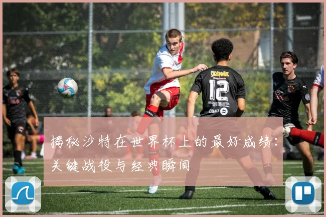 揭秘沙特在世界杯上的最好成绩：关键战役与经典瞬间