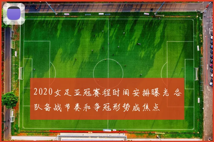 2020女足亚冠赛程时间安排曝光 各队备战节奏和争冠形势成焦点