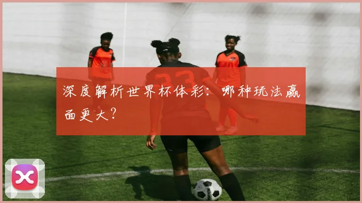 深度解析世界杯体彩:哪种玩法赢面更大?