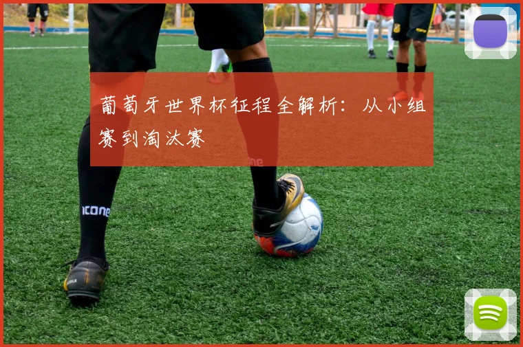 葡萄牙世界杯征程全解析：从小组赛到淘汰赛