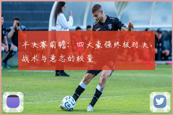 半决赛前瞻：四大豪强终极对决，战术与意志的较量