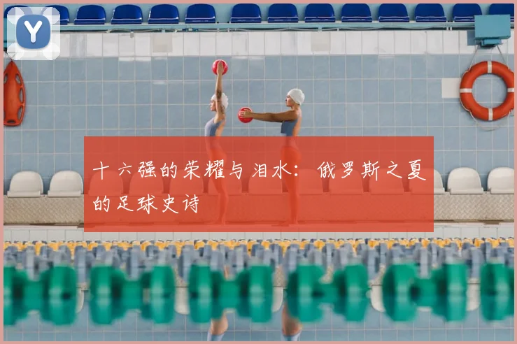 十六强的荣耀与泪水：俄罗斯之夏的足球史诗