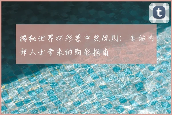 揭秘世界杯彩票中奖规则：专访内部人士带来的购彩指南