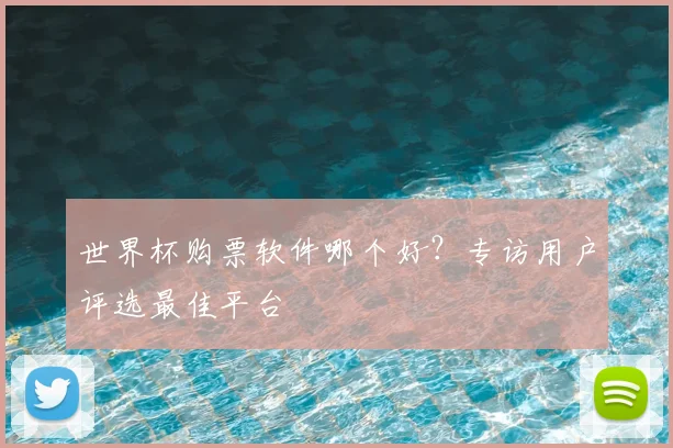世界杯购票软件哪个好？专访用户评选最佳平台