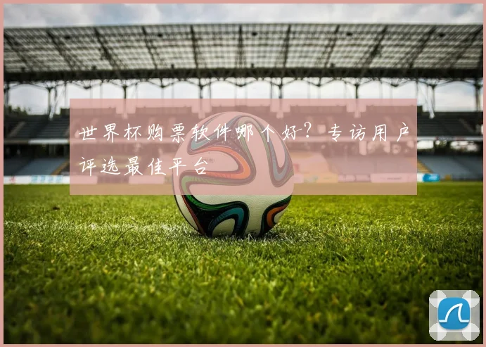 世界杯购票软件哪个好？专访用户评选最佳平台