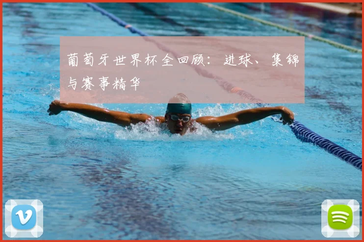 葡萄牙世界杯全回顾：进球、集锦与赛事精华
