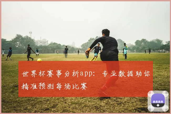 世界杯赛事分析app:专业数据助你精准预测每场比赛