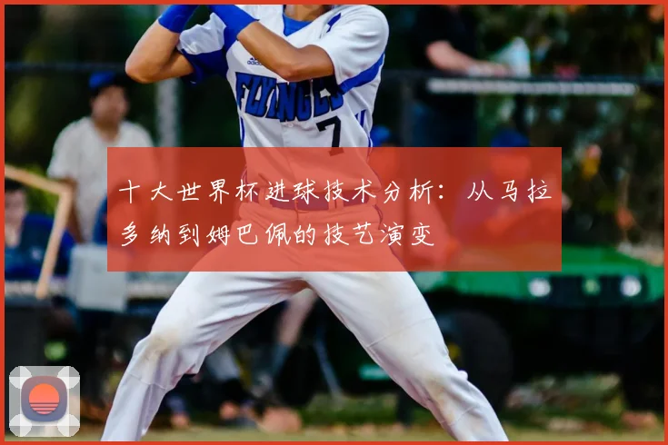 十大世界杯进球技术分析：从马拉多纳到姆巴佩的技艺演变