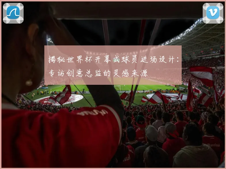 揭秘世界杯开幕式球员进场设计：专访创意总监的灵感来源