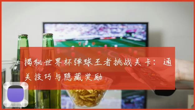 揭秘世界杯弹球王者挑战关卡：通关技巧与隐藏奖励