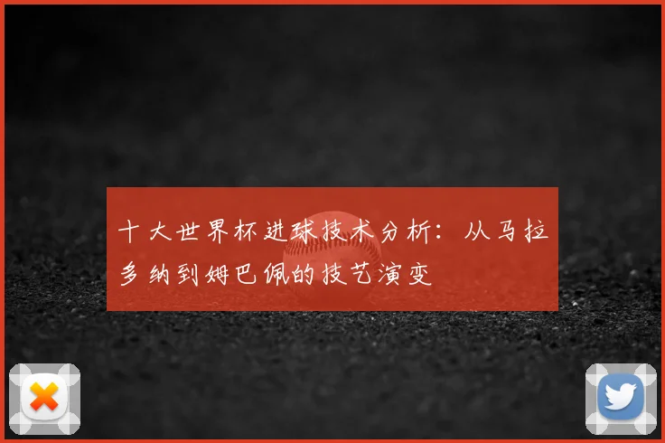 十大世界杯进球技术分析：从马拉多纳到姆巴佩的技艺演变