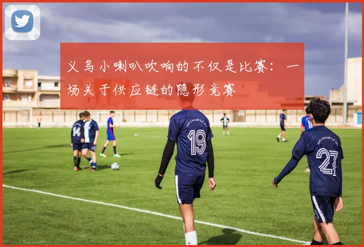 义乌小喇叭吹响的不仅是比赛:一场关于供应链的隐形竞赛