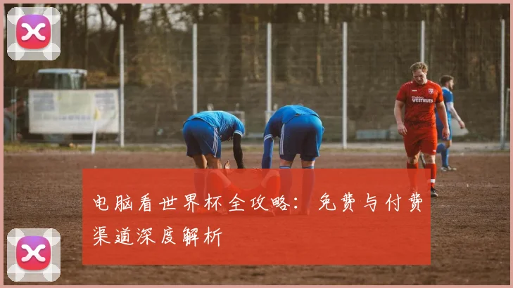 电脑看世界杯全攻略:免费与付费渠道深度解析