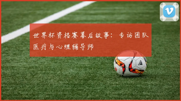 世界杯资格赛幕后故事：专访团队医疗与心理辅导师