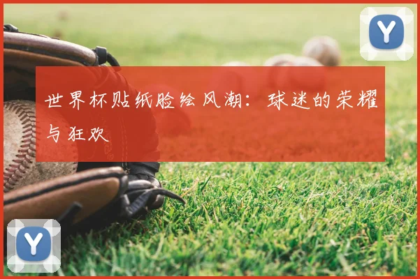 世界杯贴纸脸绘风潮：球迷的荣耀与狂欢