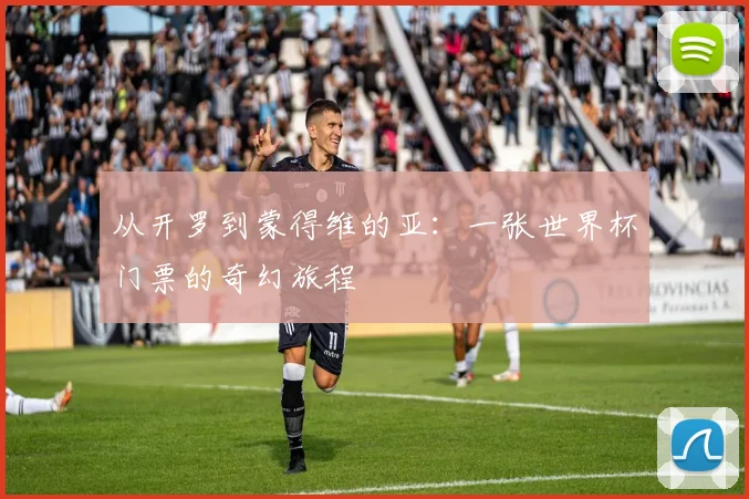 从开罗到蒙得维的亚:一张世界杯门票的奇幻旅程