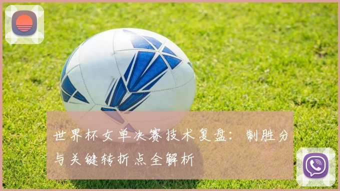 世界杯女单决赛技术复盘:制胜分与关键转折点全解析