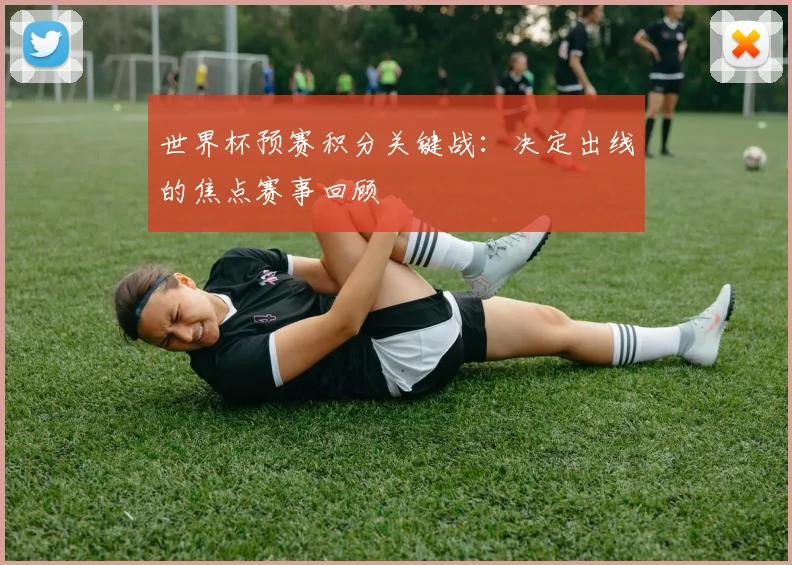 世界杯预赛积分关键战:决定出线的焦点赛事回顾