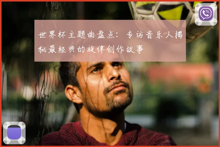 世界杯主题曲盘点:专访音乐人揭秘最经典的旋律创作故事