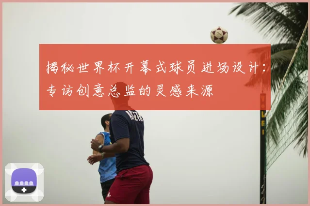 揭秘世界杯开幕式球员进场设计：专访创意总监的灵感来源
